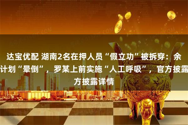 达宝优配 湖南2名在押人员“假立功”被拆穿：余某按计划“晕倒”，罗某上前实施“人工呼吸”，官方披露详情