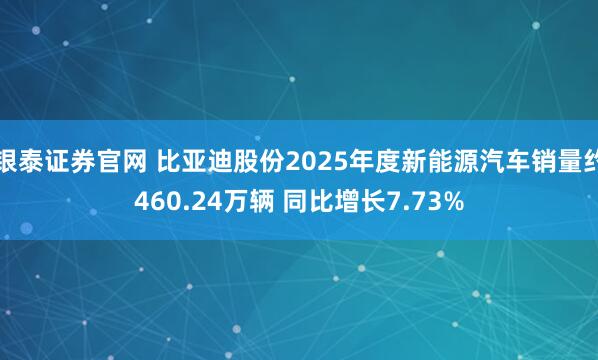 银泰证券官网 比亚迪股份2025年度新能源汽车销量约460.24万辆 同比增长7.73%
