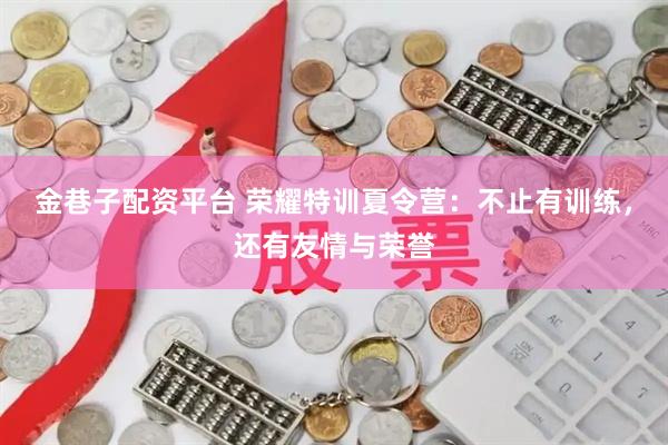 金巷子配资平台 荣耀特训夏令营：不止有训练，还有友情与荣誉