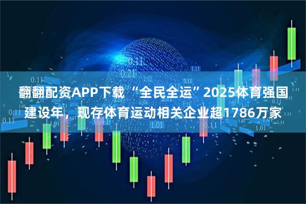 翻翻配资APP下载 “全民全运”2025体育强国建设年，现存体育运动相关企业超1786万家