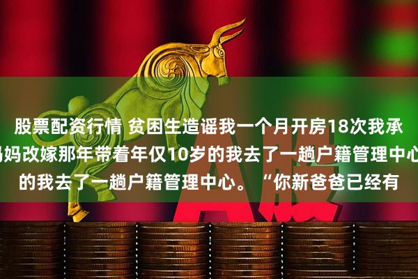 股票配资行情 贫困生造谣我一个月开房18次我承认了 沈可洛苏梦紫 妈妈改嫁那年带着年仅10岁的我去了一趟户籍管理中心。 “你新爸爸已经有