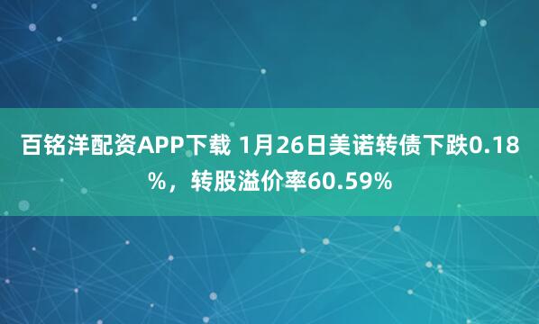 百铭洋配资APP下载 1月26日美诺转债下跌0.18%，转股溢价率60.59%