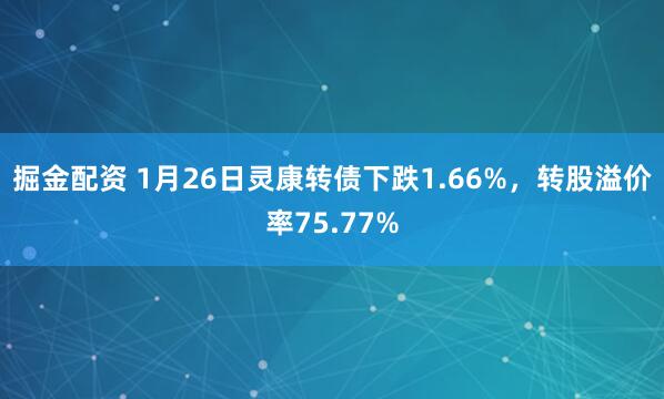 掘金配资 1月26日灵康转债下跌1.66%，转股溢价率75.77%