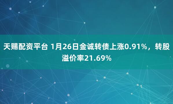 天赐配资平台 1月26日金诚转债上涨0.91%，转股溢价率21.69%