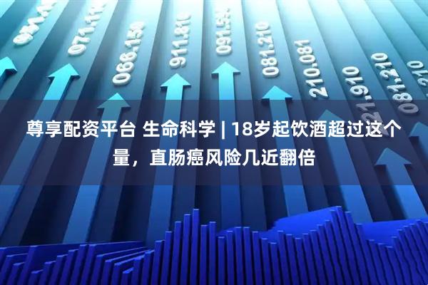 尊享配资平台 生命科学 | 18岁起饮酒超过这个量，直肠癌风险几近翻倍