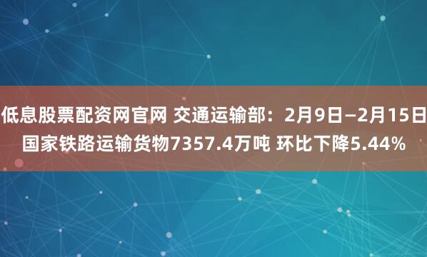 低息股票配资网官网 交通运输部：2月9日—2月15日国家铁路运输货物7357.4万吨 环比下降5.44%