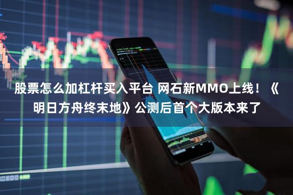 股票怎么加杠杆买入平台 网石新MMO上线！《明日方舟终末地》公测后首个大版本来了