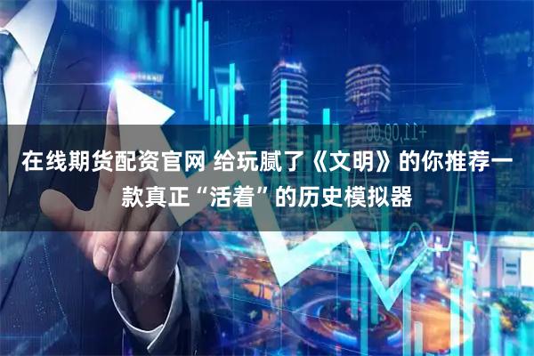 在线期货配资官网 给玩腻了《文明》的你推荐一款真正“活着”的历史模拟器