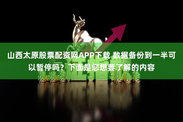 山西太原股票配资网APP下载 数据备份到一半可以暂停吗?下面是您想要了解的内容