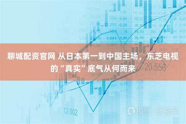 聊城配资官网 从日本第一到中国主场，东芝电视的“真实”底气从何而来