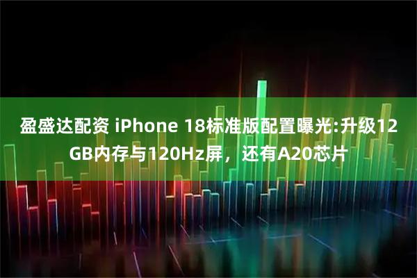 盈盛达配资 iPhone 18标准版配置曝光:升级12GB内存与120Hz屏,还有A20芯片