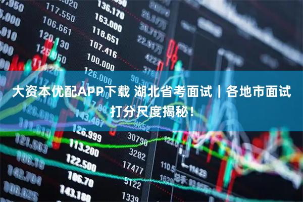 大资本优配APP下载 湖北省考面试｜各地市面试打分尺度揭秘！