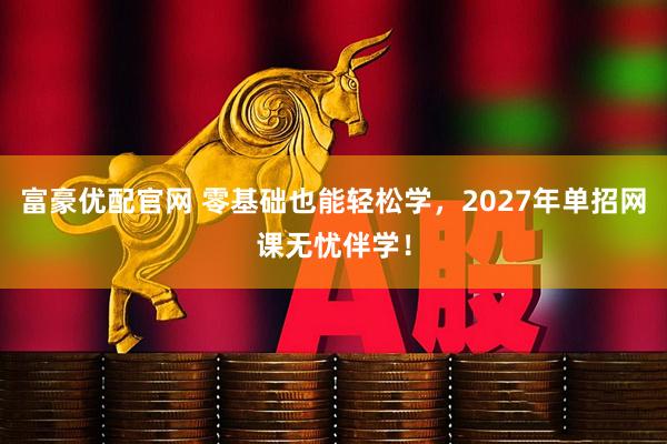 富豪优配官网 零基础也能轻松学，2027年单招网课无忧伴学！
