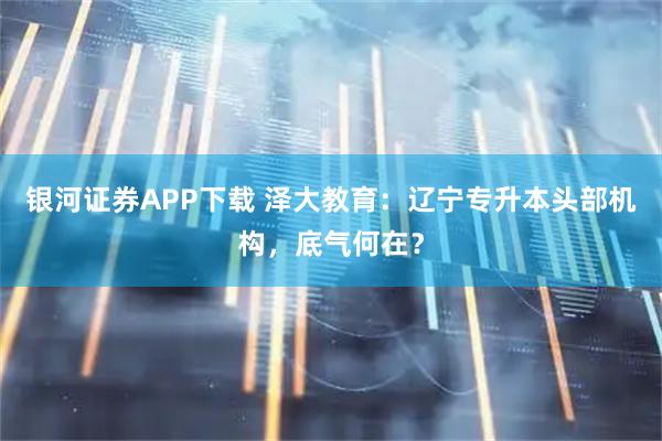 银河证券APP下载 泽大教育：辽宁专升本头部机构，底气何在？
