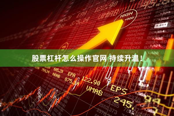 股票杠杆怎么操作官网 持续升温！