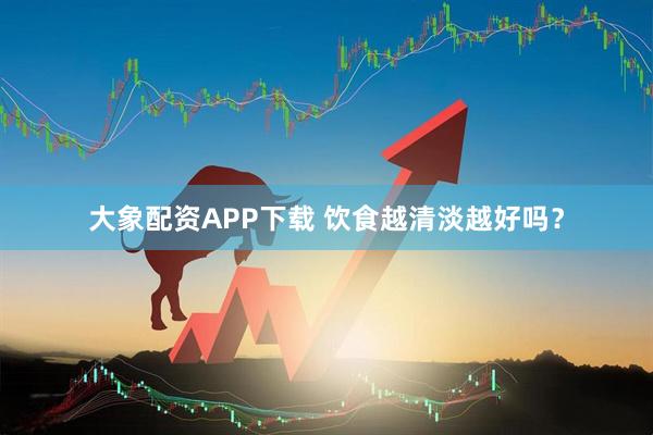 大象配资APP下载 饮食越清淡越好吗？