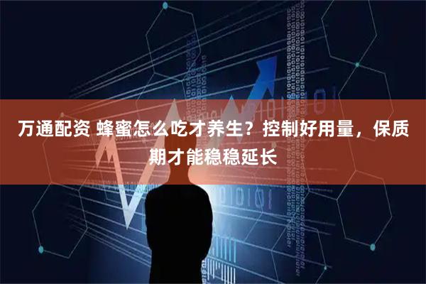 万通配资 蜂蜜怎么吃才养生?控制好用量,保质期才能稳稳延长