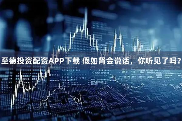 至德投资配资APP下载 假如肾会说话，你听见了吗？