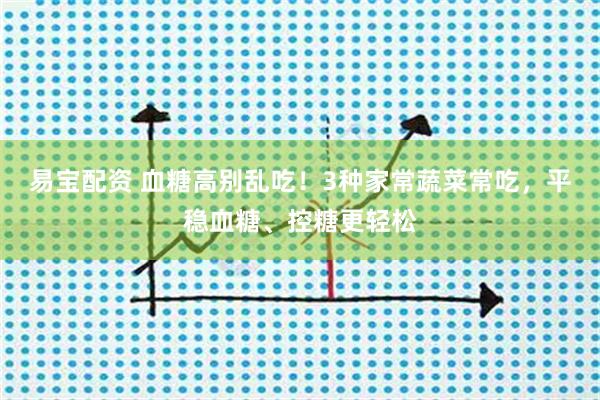 易宝配资 血糖高别乱吃！3种家常蔬菜常吃，平稳血糖、控糖更轻松