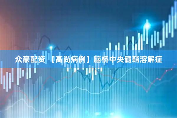 众豪配资 【高尚病例】脑桥中央髓鞘溶解症