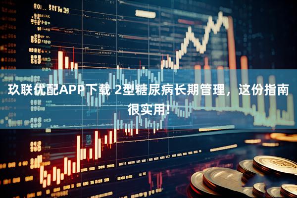 玖联优配APP下载 2型糖尿病长期管理,这份指南很实用!