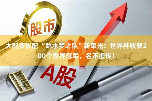 大配资优配 “跳水梦之队”新荣光：世界杯收获200个世界冠军，名不虚传！