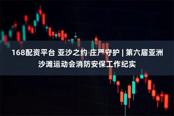 168配资平台 亚沙之约 庄严守护 | 第六届亚洲沙滩运动会消防安保工作纪实