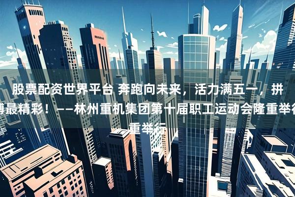 股票配资世界平台 奔跑向未来，活力满五一，拼搏最精彩！——林州重机集团第十届职工运动会隆重举行