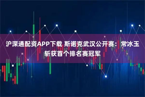 沪深通配资APP下载 斯诺克武汉公开赛：常冰玉斩获首个排名赛冠军