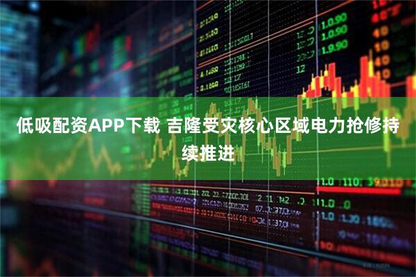 低吸配资APP下载 吉隆受灾核心区域电力抢修持续推进