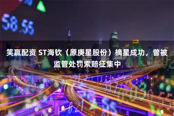 笑赢配资 ST海钦（原庚星股份）摘星成功，曾被监管处罚索赔征集中