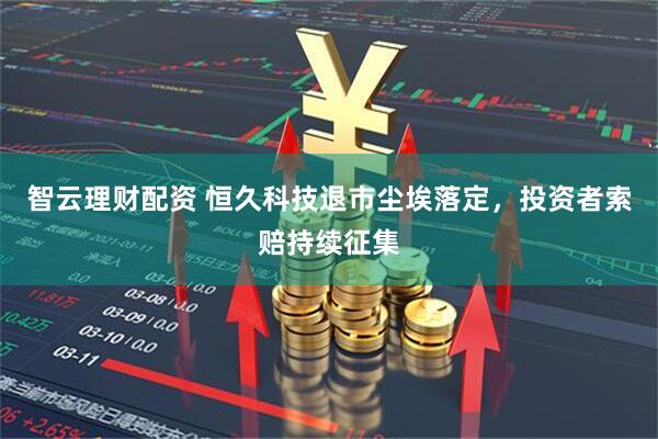智云理财配资 恒久科技退市尘埃落定，投资者索赔持续征集