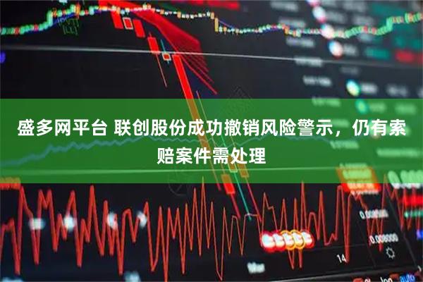 盛多网平台 联创股份成功撤销风险警示，仍有索赔案件需处理