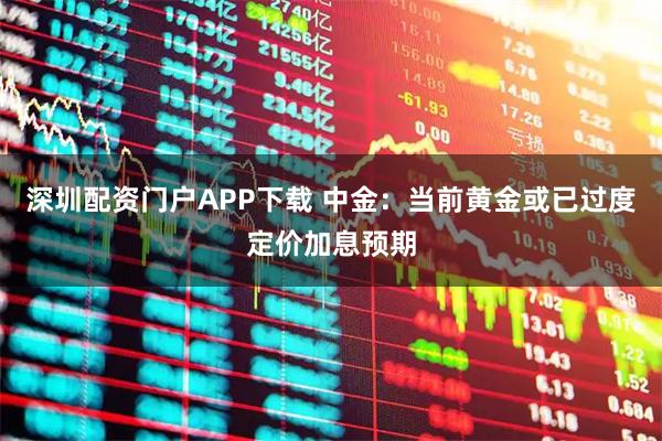 深圳配资门户APP下载 中金：当前黄金或已过度定价加息预期